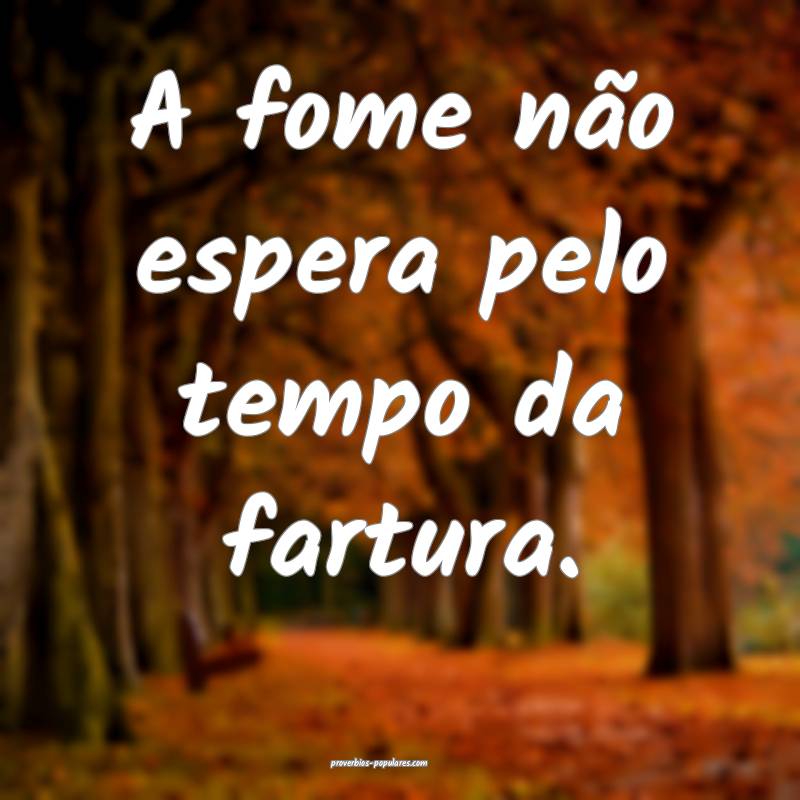 A fome não espera pelo tempo da fartura.
...