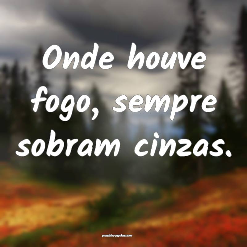 Onde houve fogo, sempre sobram cinzas.
...