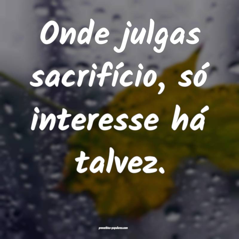 Onde julgas sacrifício, só interesse há talvez.
...