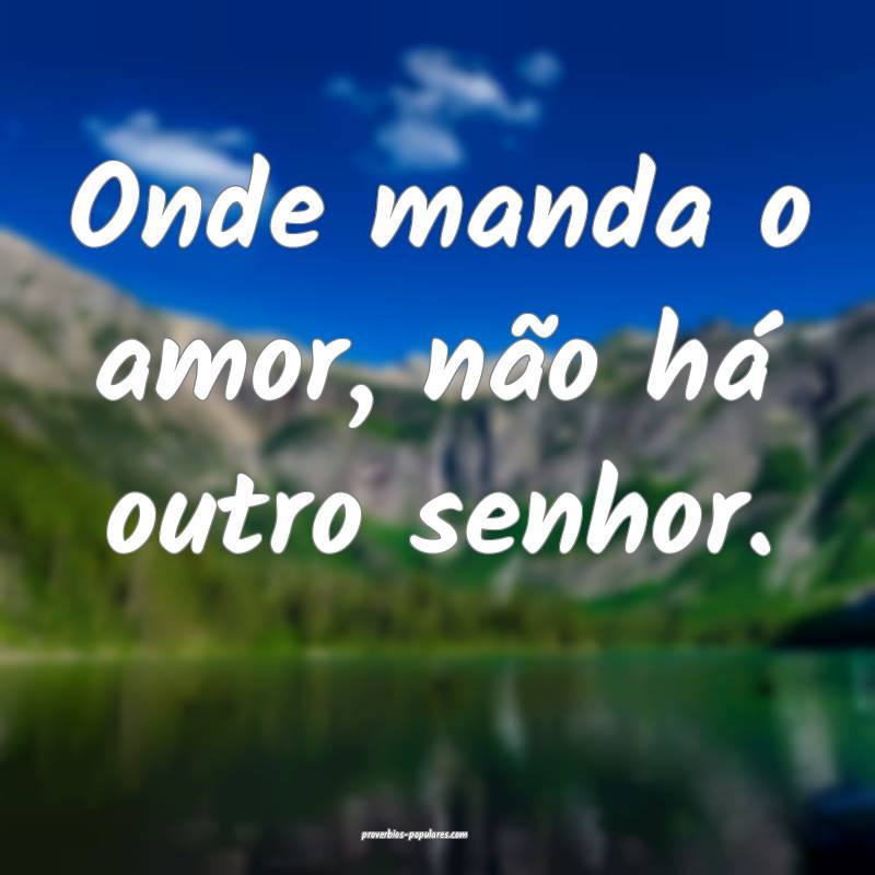 Onde manda o amor, não há outro senhor.
 ...