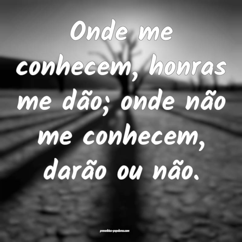 Onde me conhecem, honras me dão; onde não me conhecem, darão ou nã...