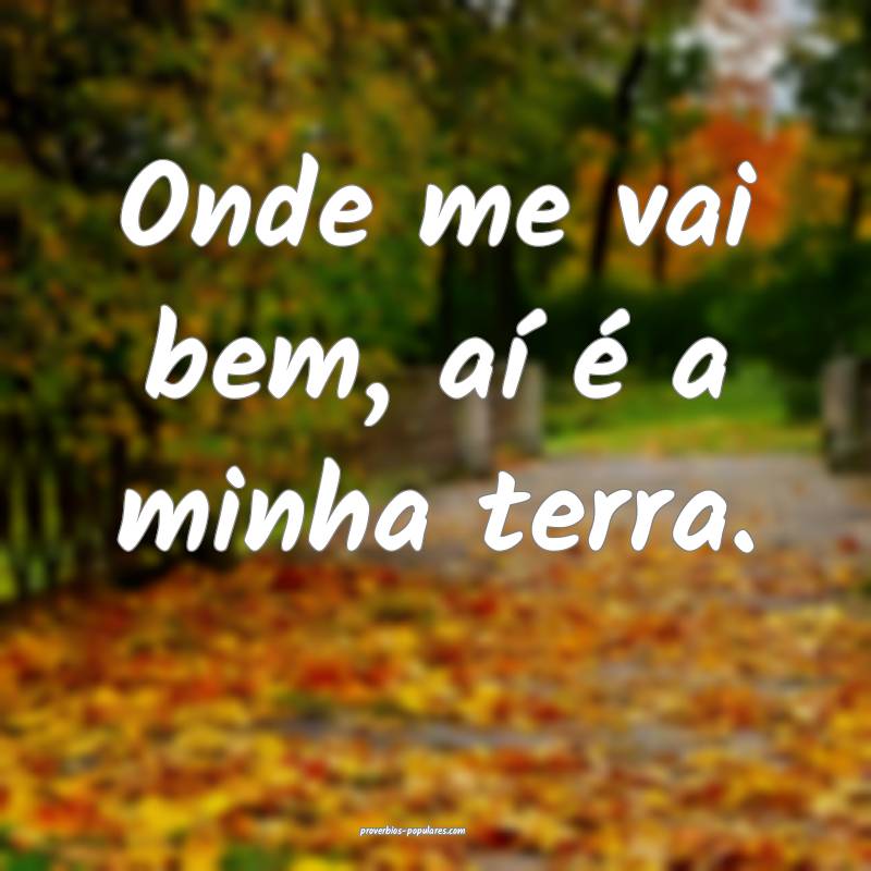 Onde me vai bem, aí é a minha terra.
...