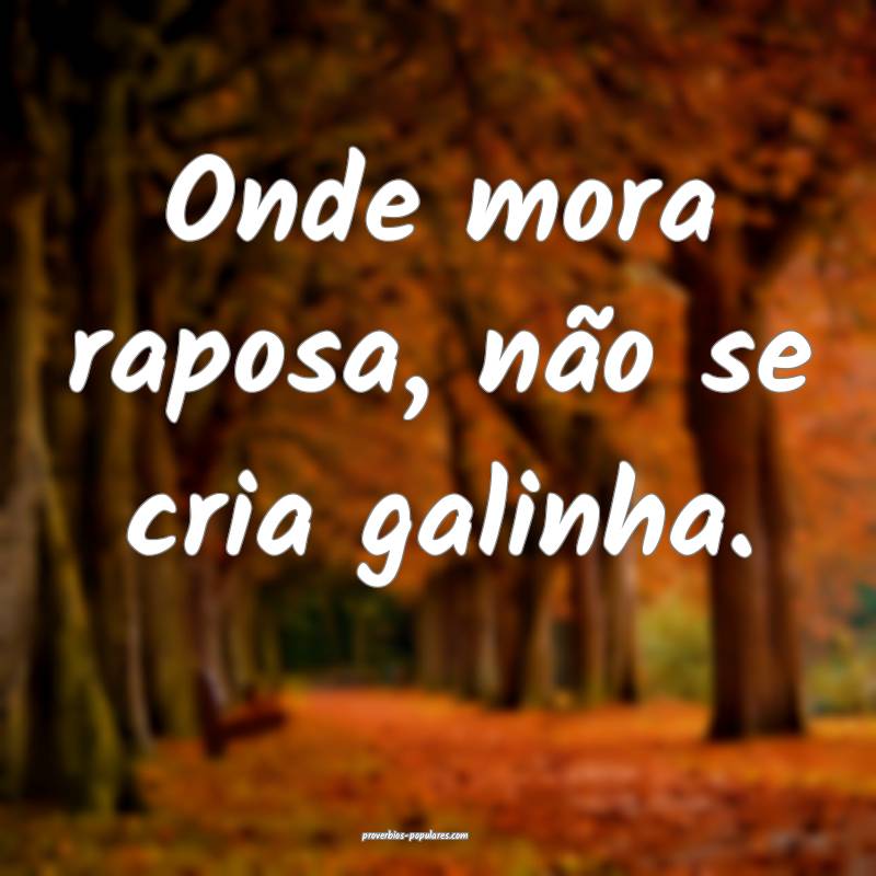 Onde mora raposa, não se cria galinha.
...