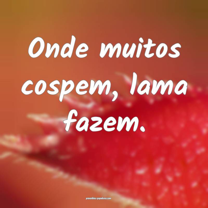 Onde muitos cospem, lama fazem.
 ...
