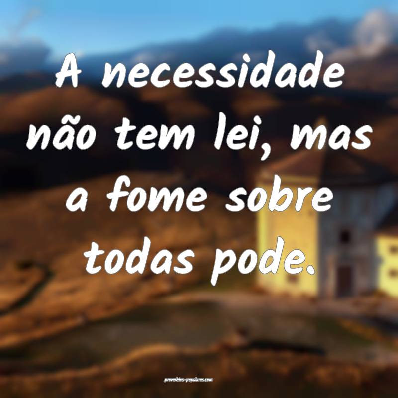 A necessidade não tem lei, mas a fome sobre todas pode.
...