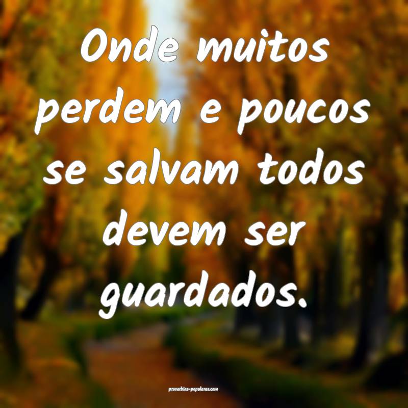 Onde muitos perdem e poucos se salvam todos devem ser guardados.
...