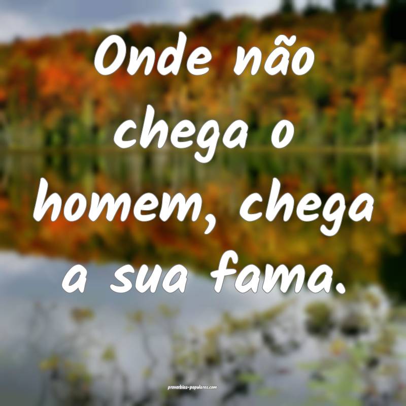 Onde não chega o homem, chega a sua fama.
...