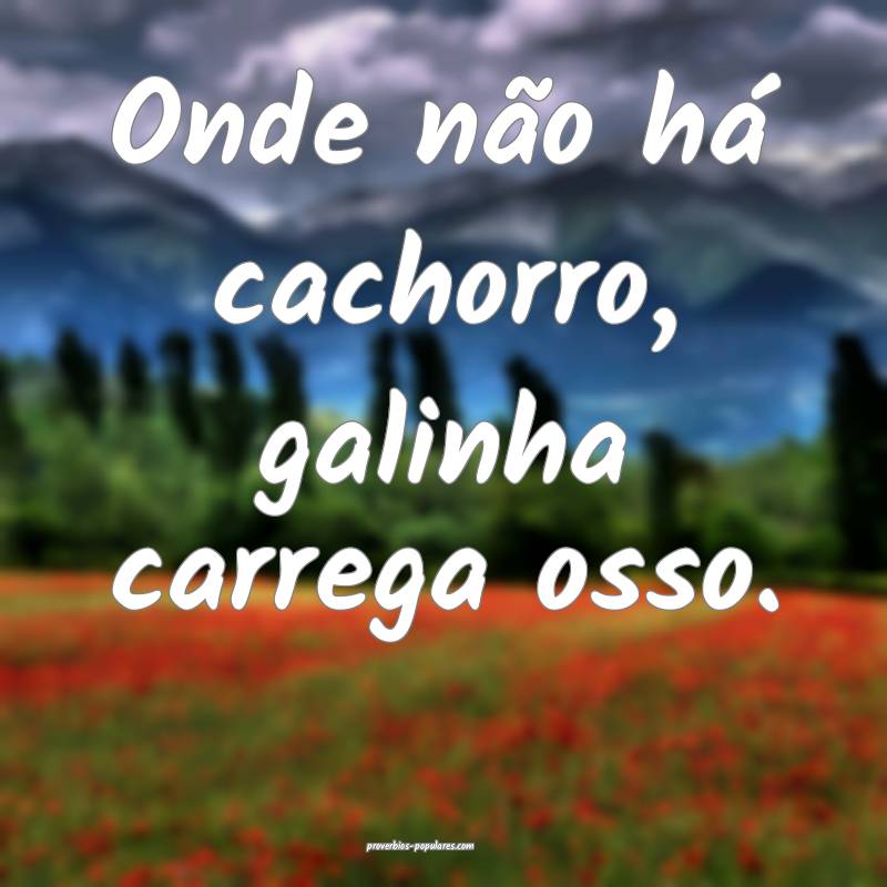 Onde não há cachorro, galinha carrega osso.
...