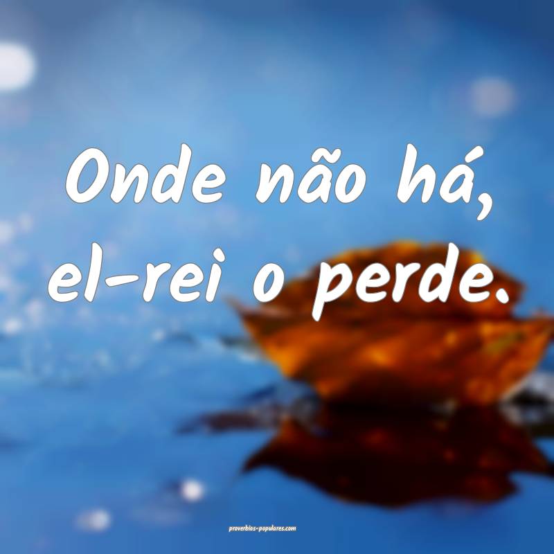 Onde não há, el-rei o perde.
 ...