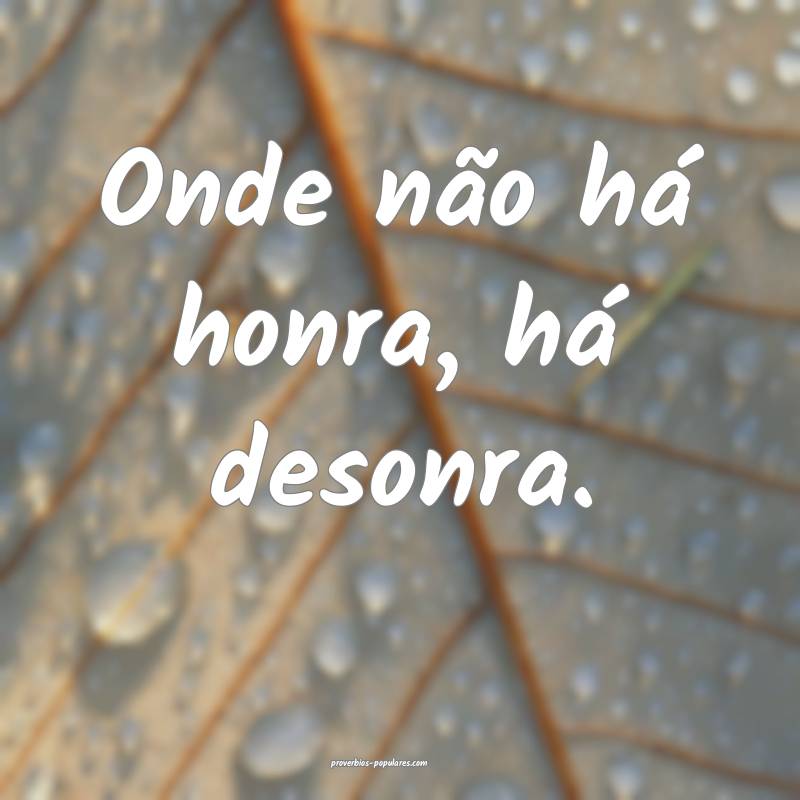 Onde não há honra, há desonra.
...
