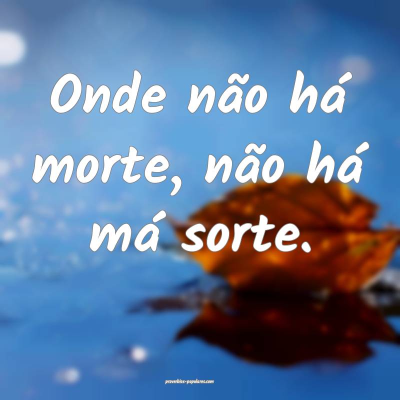 Onde não há morte, não há má sorte.
...