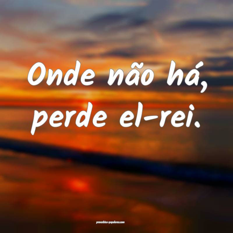 Onde não há, perde el-rei.
...