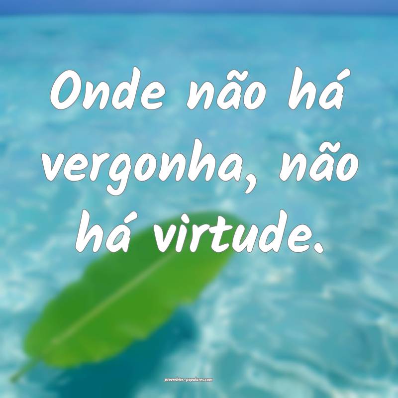 Onde não há vergonha, não há virtude.
...