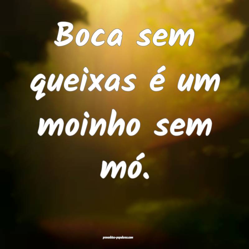 Boca sem queixas é um moinho sem mó.
 ...