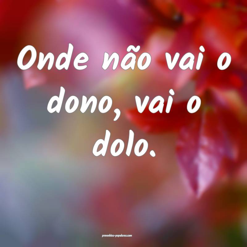 Onde não vai o dono, vai o dolo.
 ...