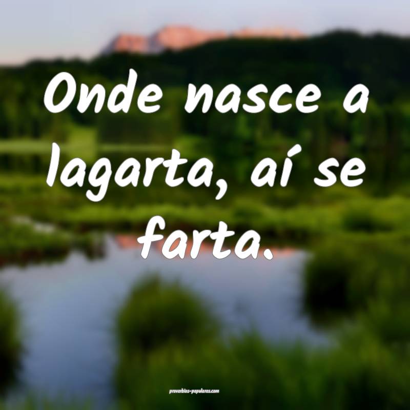 Onde nasce a lagarta, aí se farta.
...