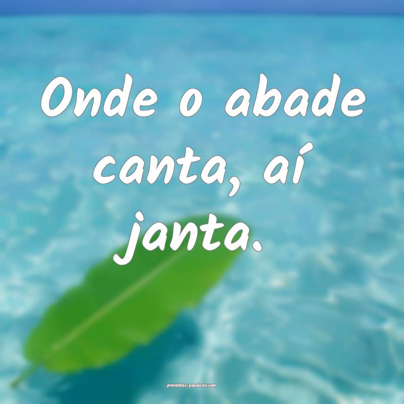 Onde o abade canta, aí janta.
...