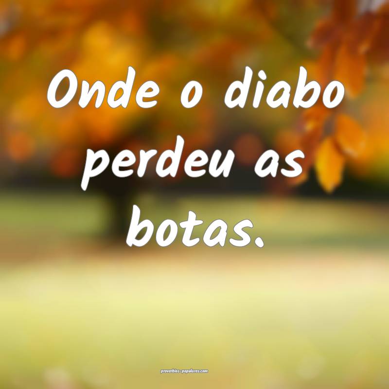 Onde o diabo perdeu as botas.
...