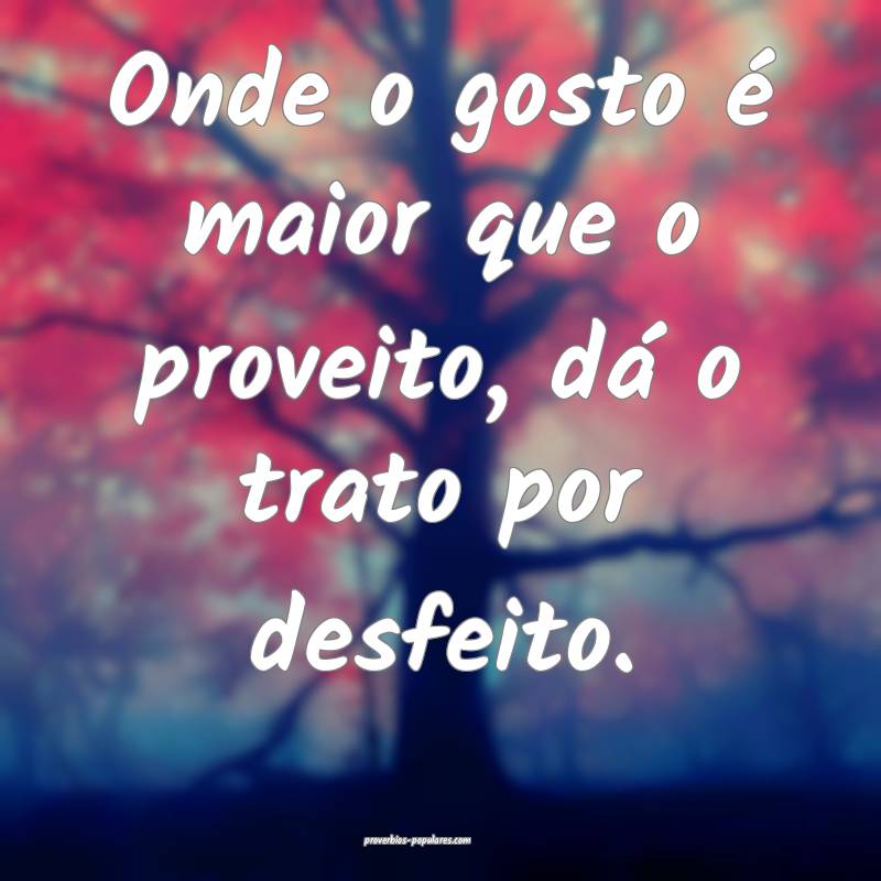 Onde o gosto é maior que o proveito, dá o trato por desfeito.
...