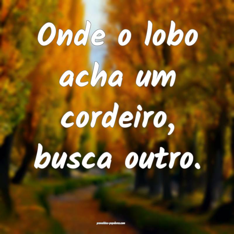 Onde o lobo acha um cordeiro, busca outro.
...