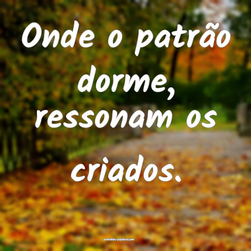 Onde o patrão dorme, ressonam os criados.
 ...