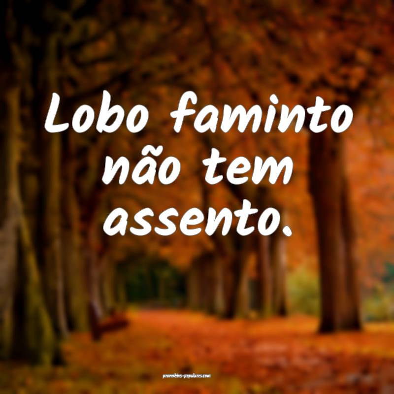 Lobo faminto não tem assento.
...