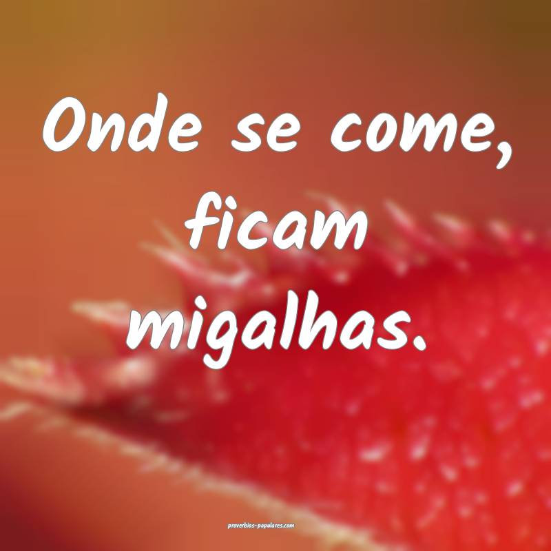 Onde se come, ficam migalhas.
...