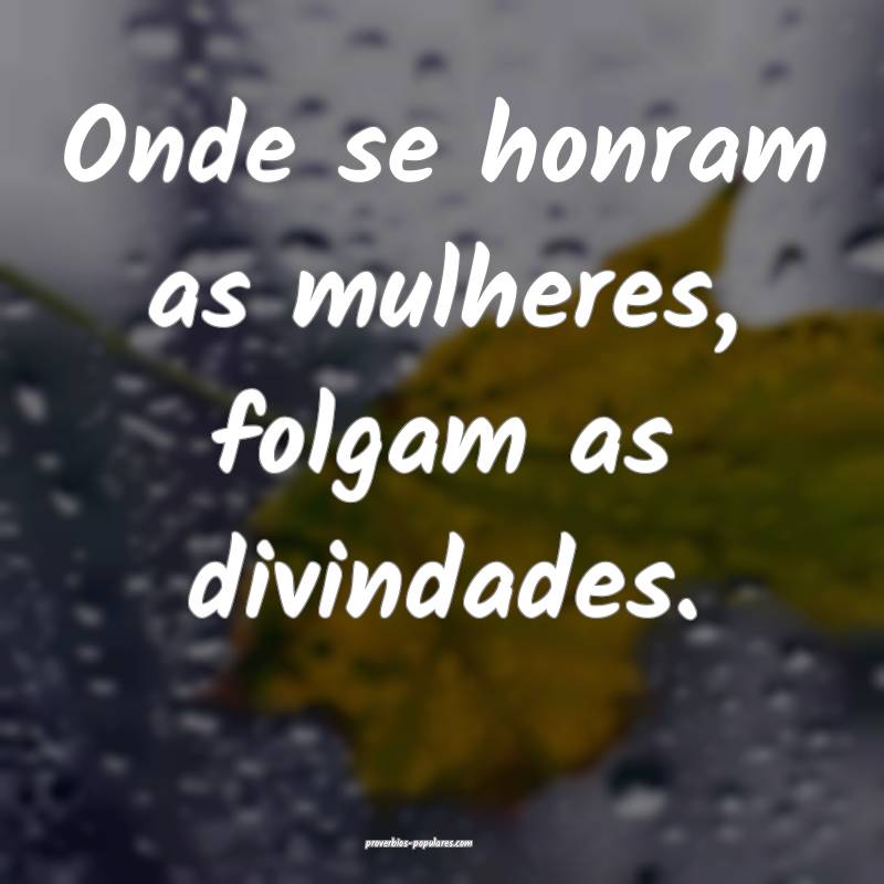 Onde se honram as mulheres, folgam as divindades.
...