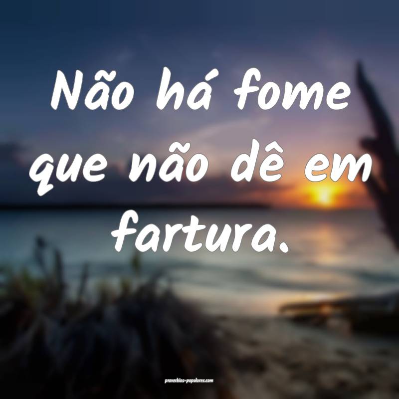 Não há fome que não dê em fartura.
 ...