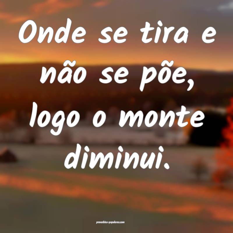 Onde se tira e não se põe, logo o monte diminui. ...