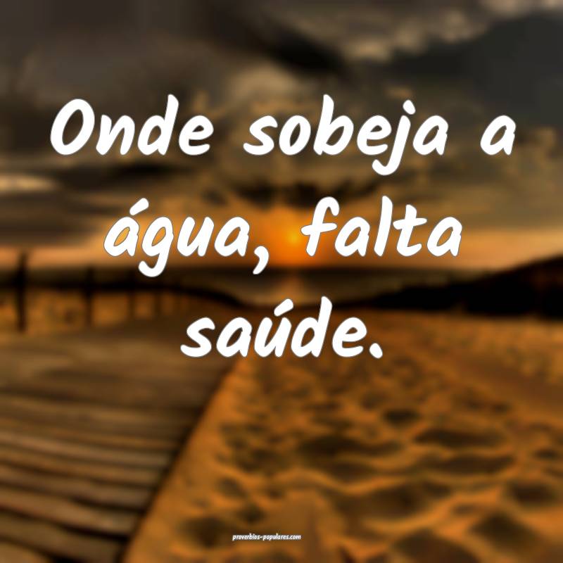Onde sobeja a água, falta saúde.
...
