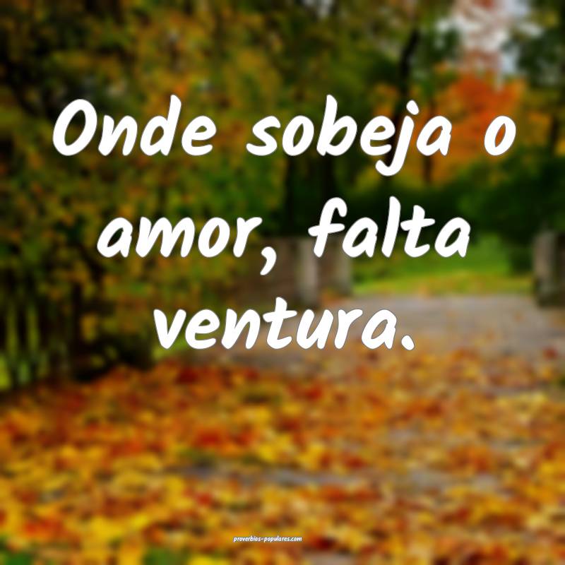 Onde sobeja o amor, falta ventura.
...