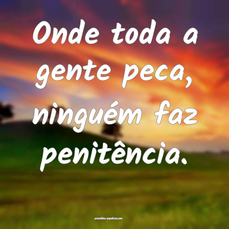 Onde toda a gente peca, ninguém faz penitência.
...