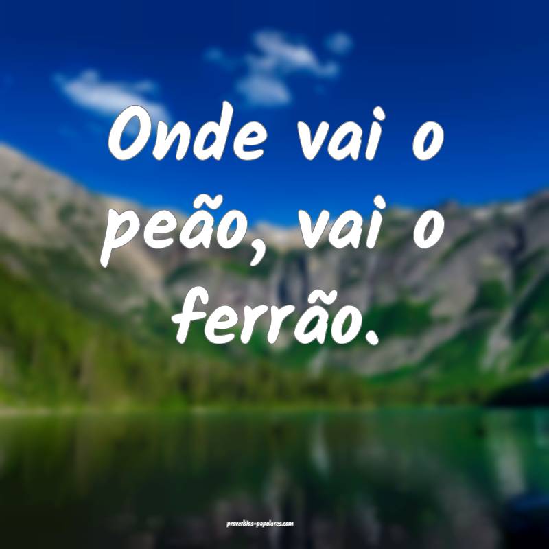Onde vai o peão, vai o ferrão.
 ...