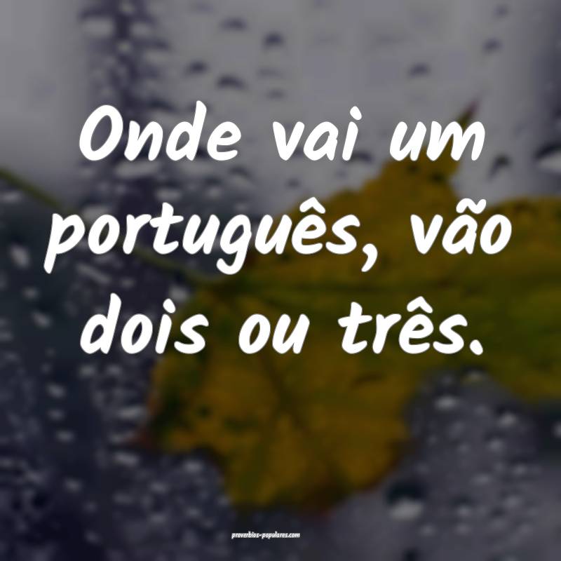 Onde vai um português, vão dois ou três.
...