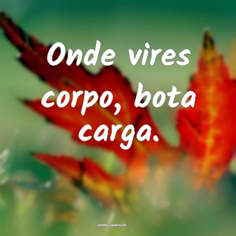 Onde vires corpo, bota carga.
...