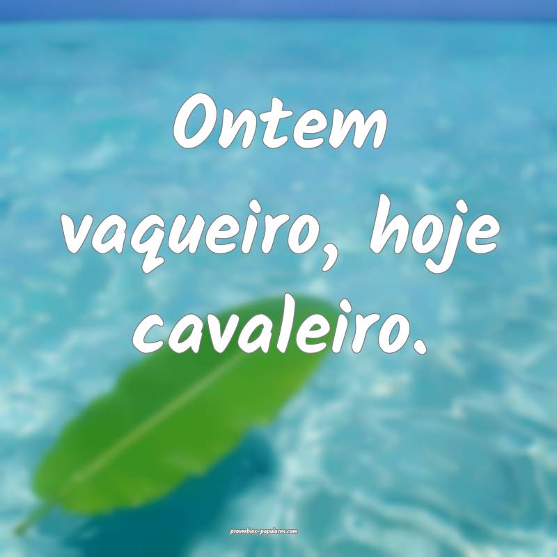 Ontem vaqueiro, hoje cavaleiro.
...