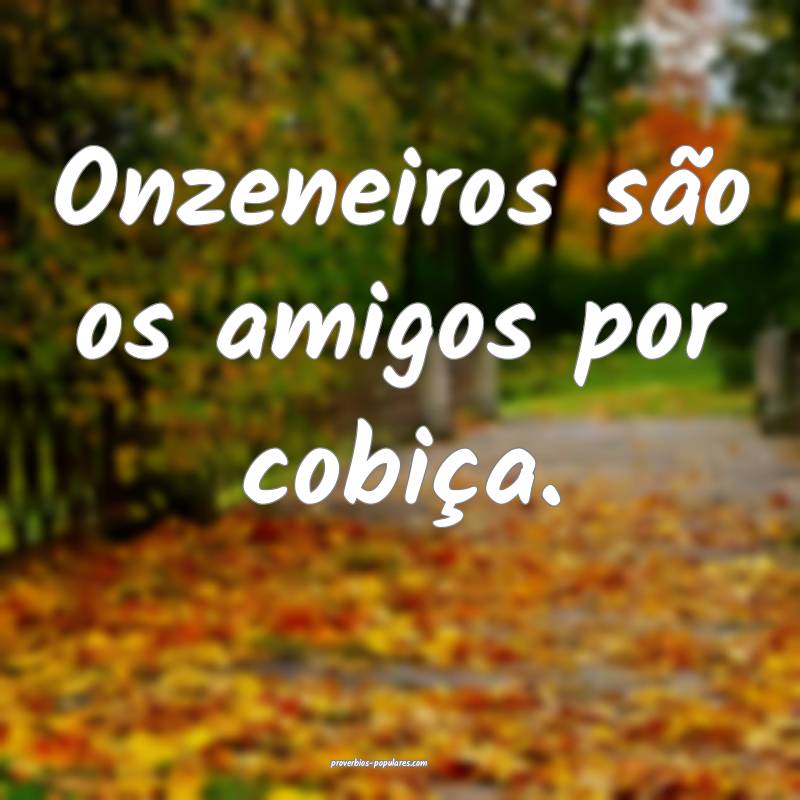 Onzeneiros são os amigos por cobiça.
...