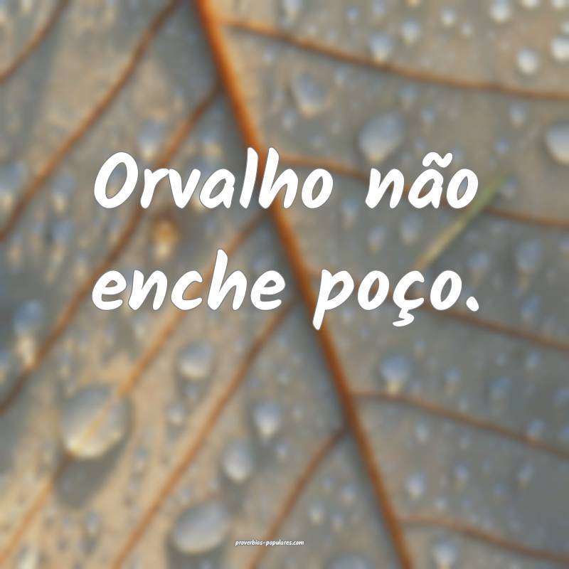 Orvalho não enche poço.
...