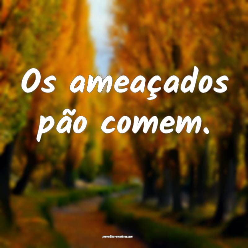 Os ameaçados pão comem.
 ...