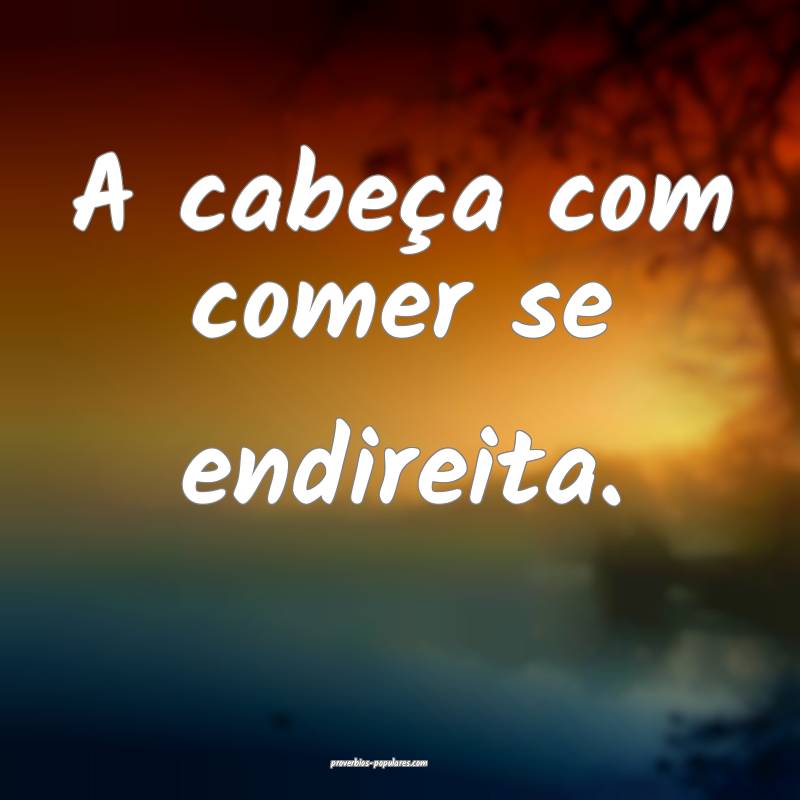 A cabeça com comer se endireita.
 ...