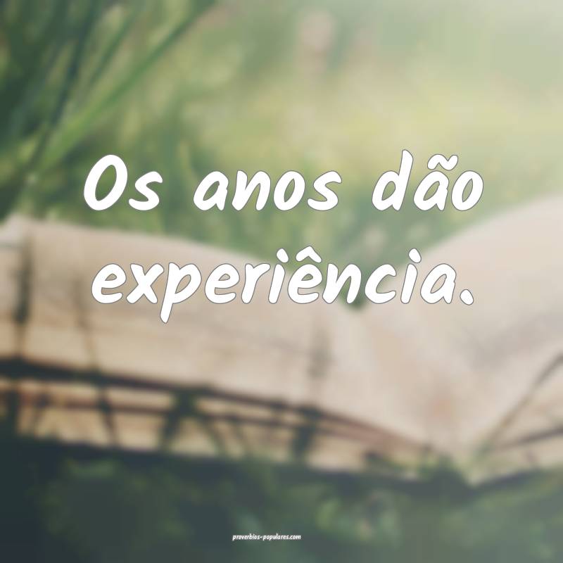 Os anos dão experiência.
...