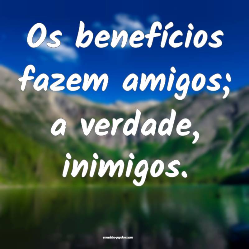 Os benefícios fazem amigos; a verdade, inimigos.
...