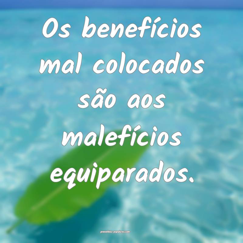 Os benefícios mal colocados são aos malefícios equiparados.
...