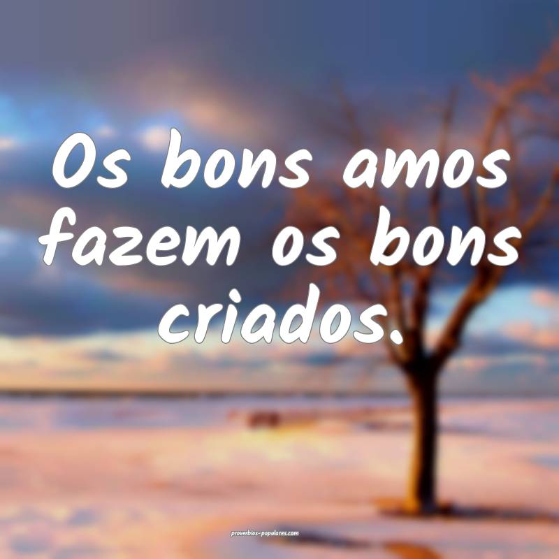 Os bons amos fazem os bons criados.
...