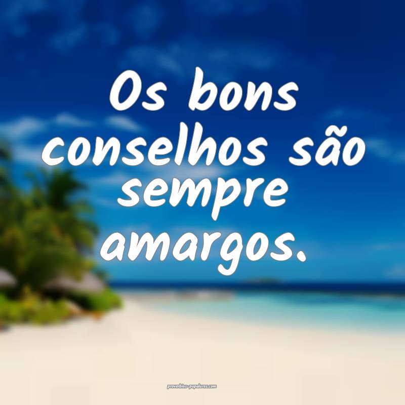 Os bons conselhos são sempre amargos.
...