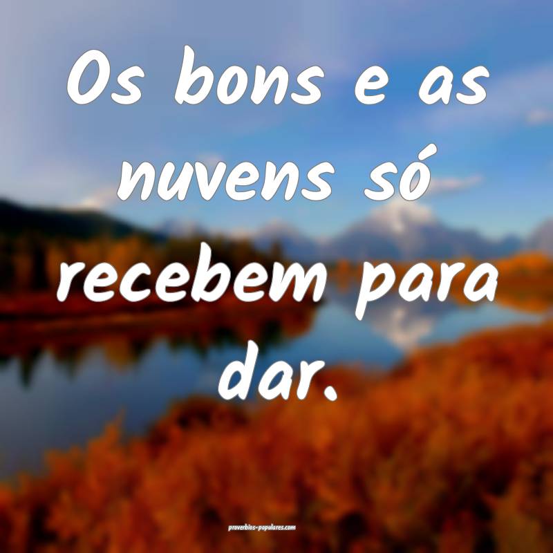 Os bons e as nuvens só recebem para dar.
...