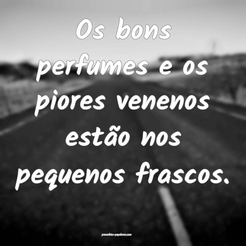 Os bons perfumes e os piores venenos estão nos pequenos frascos.
...