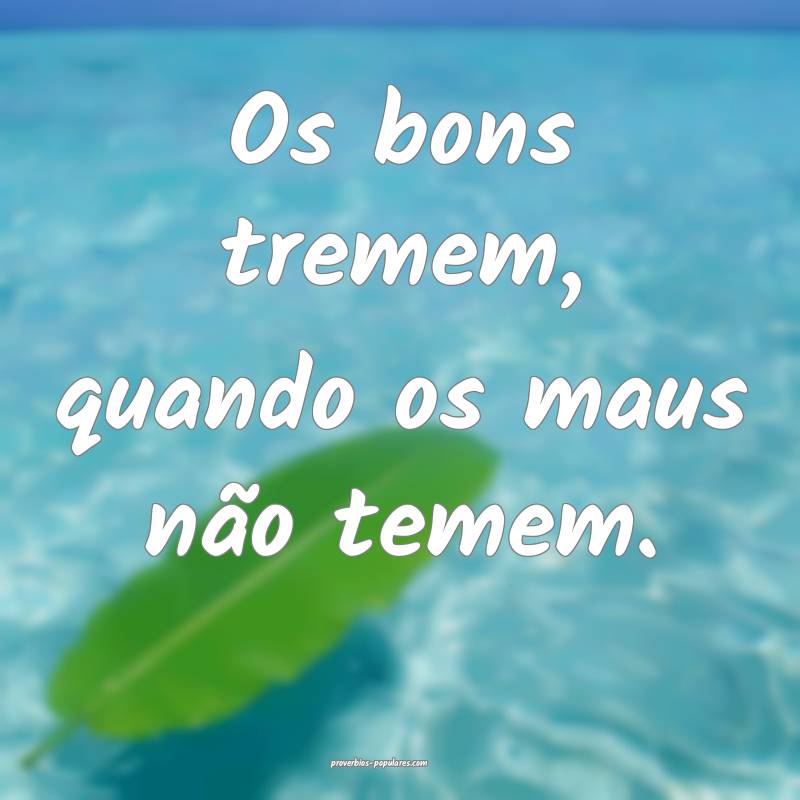 Os bons tremem, quando os maus não temem.
...
