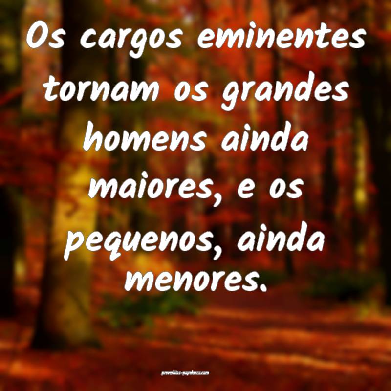 Os cargos eminentes tornam os grandes homens ainda maiores, e os peque...